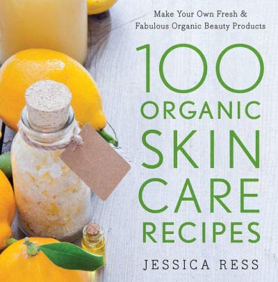 100 Organic Skin Care Recipes: Make Your Own Fresh and Fabulous Organic Beauty Products