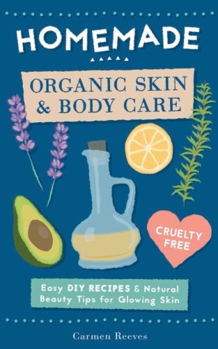 Homemade Organic Skin & Body Care: Easy DIY Recipes and Natural Beauty Tips for Glowing Skin (Body Butters, Essential Oils, Natural Makeup, Masks, Lotions, Body Scrubs & More – 100% Cruelty Free)