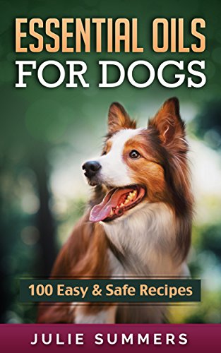 Essential Oils for Dogs: 100 Easy and Safe Essential Oil Recipes to Solve your Dog’s Health Problems (Alternative animal medicine, Small mammal Medicine, Aromatherapy, Holistic medicine)