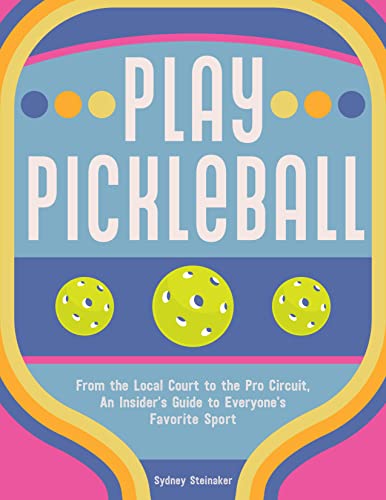 Play Pickleball: From the Local Court to the Pro Circuit, An Insider’s Guide to Everyone’s Favorite Sport