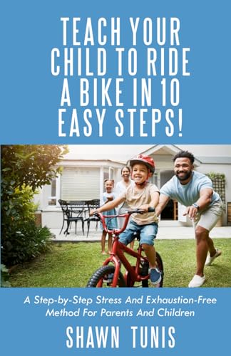 TEACH YOUR CHILD TO RIDE A BIKE IN TEN EASY STEPS!: A STEP-BY-STEP STRESS AND EXHAUSTION-FREE METHOD FOR PARENTS AND CHILDREN